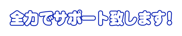全力でサポート致します！